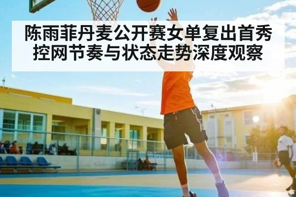 陈雨菲丹麦公开赛女单复出首秀控网节奏与状态走势深度观察 | bwin match center